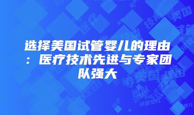 选择美国试管婴儿的理由:医疗技术先进与专家团队强大