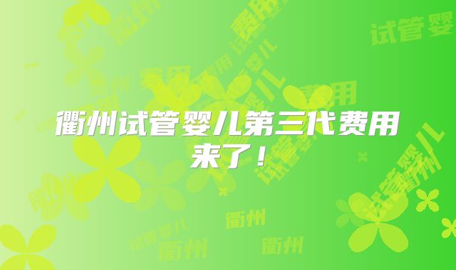 衢州试管婴儿第三代费用来了！