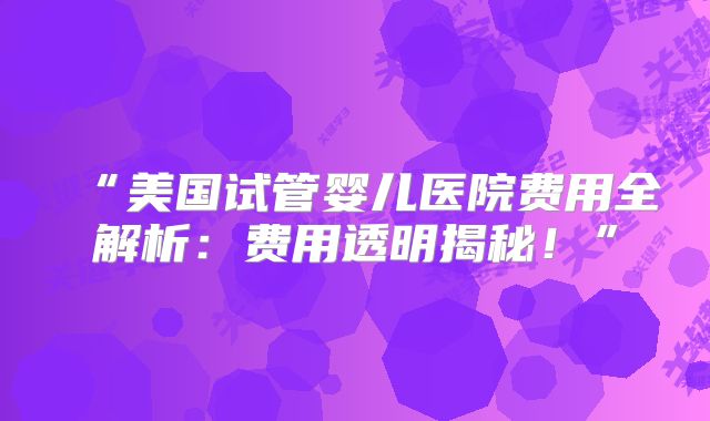 “美国试管婴儿医院费用全解析：费用透明揭秘！”