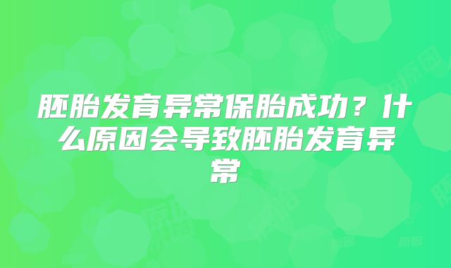胚胎发育异常保胎成功？什么原因会导致胚胎发育异常