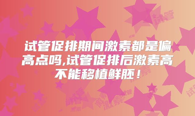 试管促排期间激素都是偏高点吗,试管促排后激素高不能移植鲜胚!
