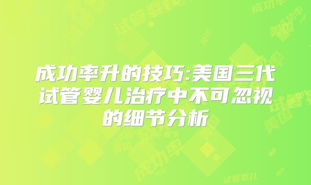 成功率升的技巧:美国三代试管婴儿治疗中不可忽视的细节分析