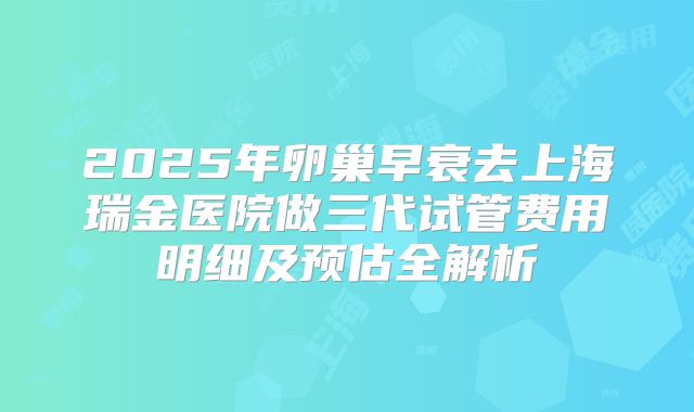 2025年卵巢早衰去上海瑞金医院做三代试管费用明细及预估全解析