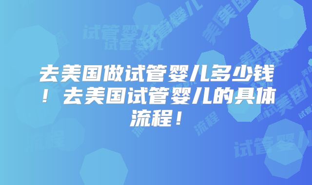 去美国做试管婴儿多少钱！去美国试管婴儿的具体流程！