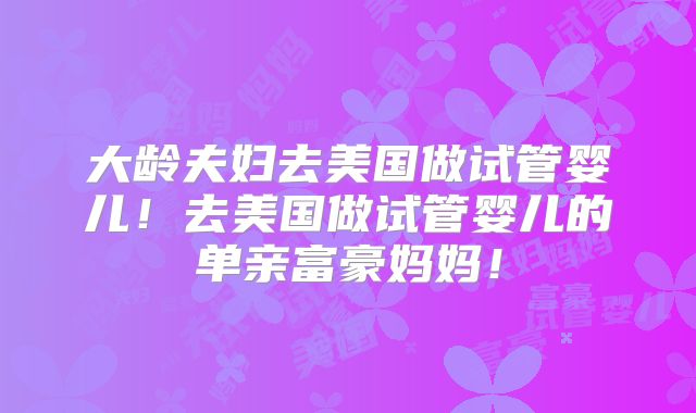 大龄夫妇去美国做试管婴儿!去美国做试管婴儿的单亲富豪妈妈!