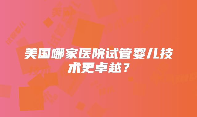 美国哪家医院试管婴儿技术更卓越？