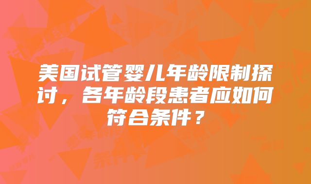 美国试管婴儿年龄限制探讨，各年龄段患者应如何符合条件？