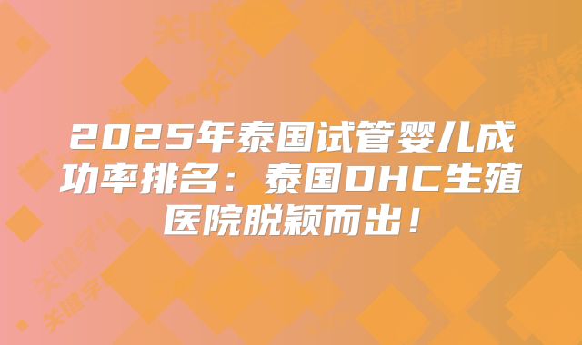 2025年泰国试管婴儿成功率排名：泰国DHC生殖医院脱颖而出！