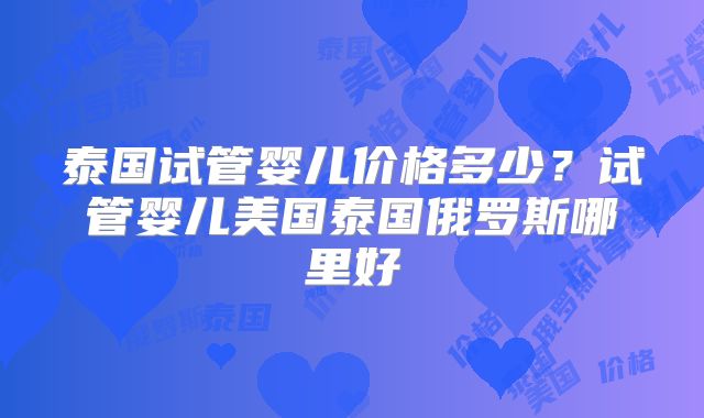 泰国试管婴儿价格多少？试管婴儿美国泰国俄罗斯哪里好
