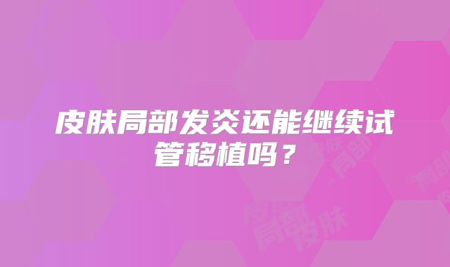 皮肤局部发炎还能继续试管移植吗?