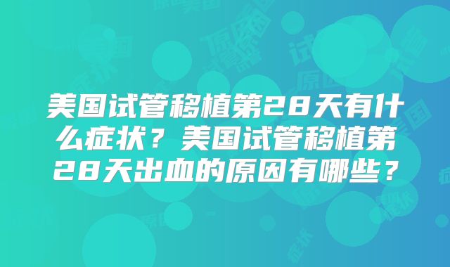 美国试管移植第28天有什么症状?美国试管移植第28天出血的原因有哪些?