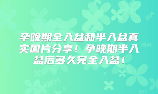 孕晚期全入盆和半入盆真实图片分享!孕晚期半入盆后多久完全入盆!
