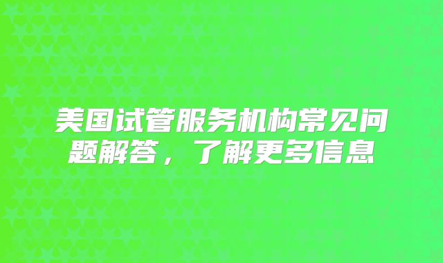 美国试管服务机构常见问题解答,了解更多信息