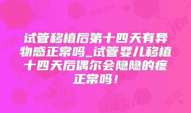 试管移植后第十四天有异物感正常吗_试管婴儿移植十四天后偶尔会隐隐的疼正常吗！