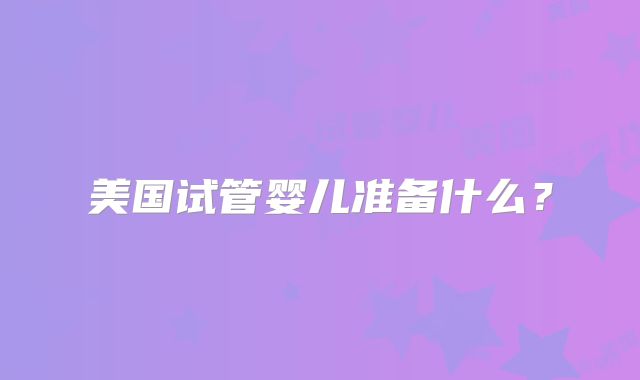 美国试管婴儿准备什么？