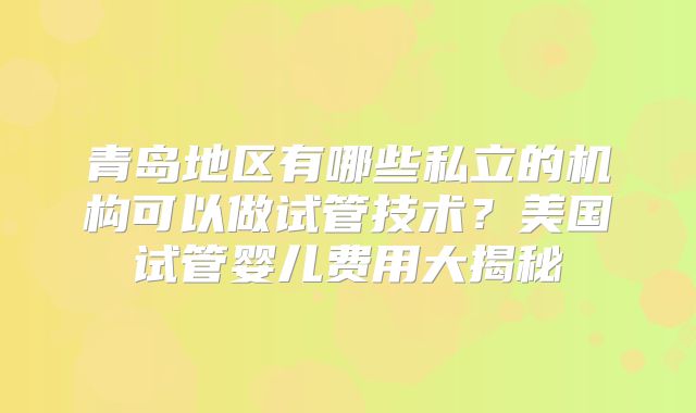 青岛地区有哪些私立的机构可以做试管技术？美国试管婴儿费用大揭秘