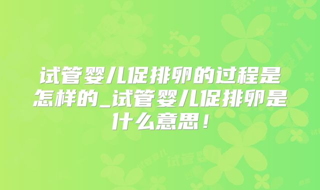 试管婴儿促排卵的过程是怎样的_试管婴儿促排卵是什么意思！