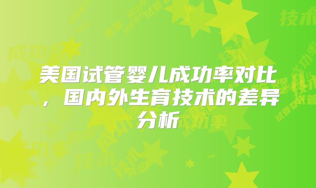 美国试管婴儿成功率对比，国内外生育技术的差异分析
