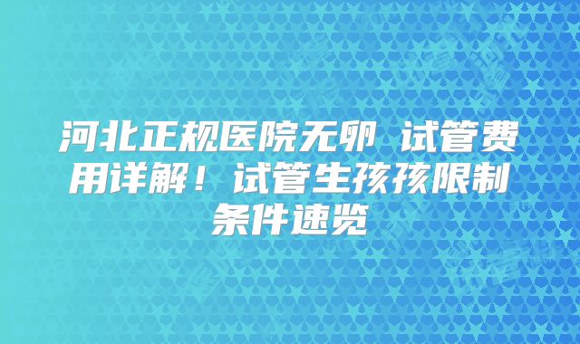 河北正规医院无卵�试管费用详解！试管生孩孩限制条件速览