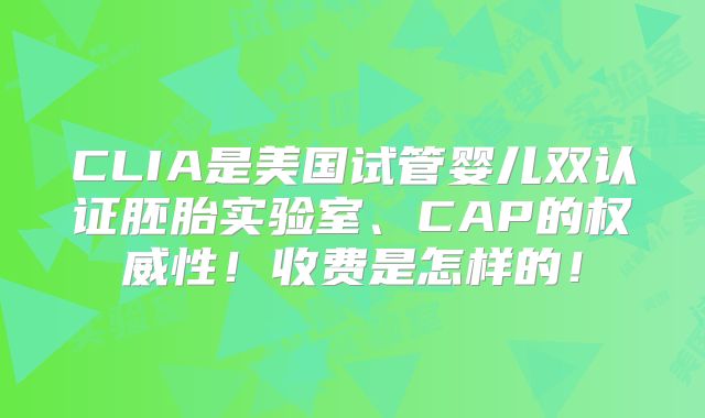 CLIA是美国试管婴儿双认证胚胎实验室、CAP的权威性!收费是怎样的!