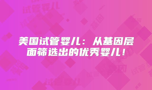 美国试管婴儿：从基因层面筛选出的优秀婴儿！