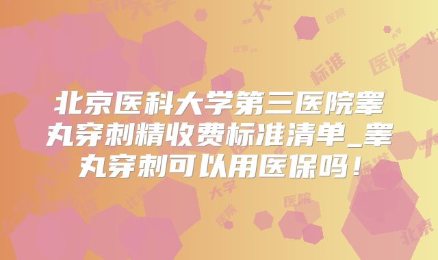 北京医科大学第三医院睾丸穿刺精收费标准清单_睾丸穿刺可以用医保吗！