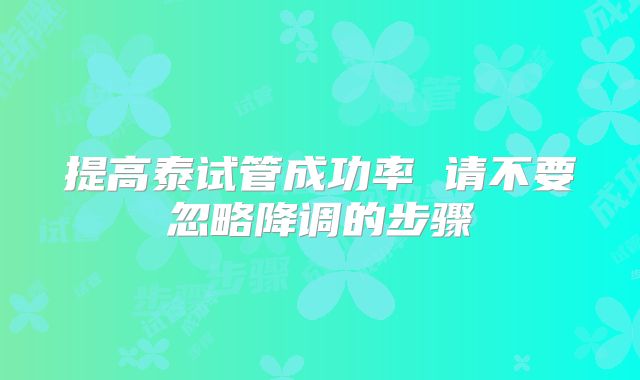 提高泰试管成功率 请不要忽略降调的步骤