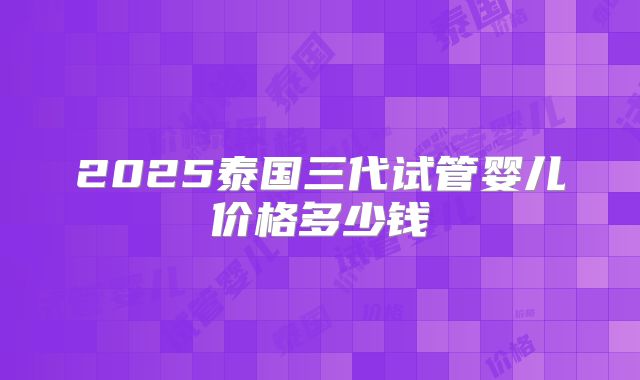 2025泰国三代试管婴儿价格多少钱