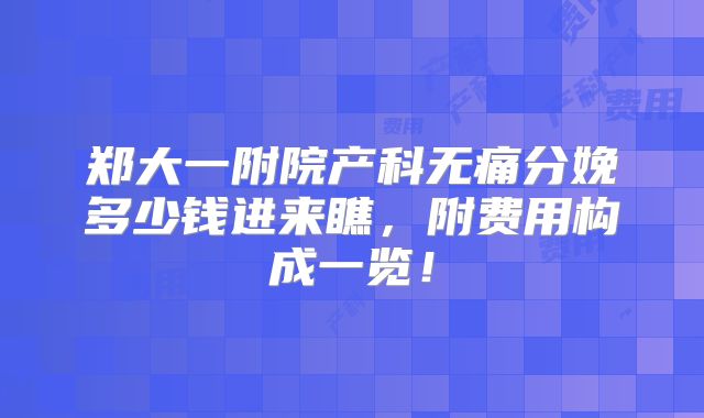 郑大一附院产科无痛分娩多少钱进来瞧，附费用构成一览！