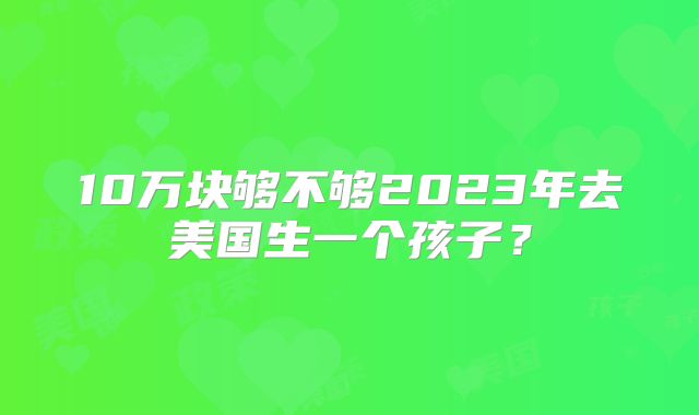 10万块够不够2023年去美国生一个孩子？