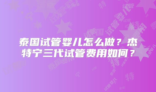 泰国试管婴儿怎么做？杰特宁三代试管费用如何？