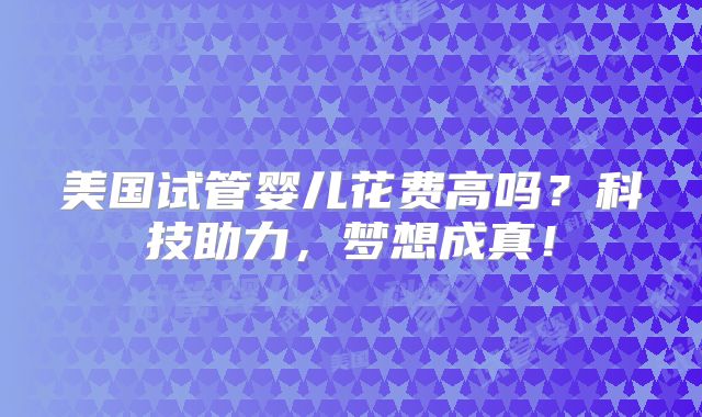 美国试管婴儿花费高吗？科技助力，梦想成真！