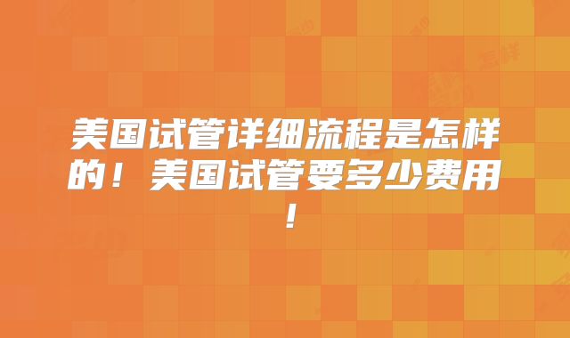 美国试管详细流程是怎样的！美国试管要多少费用！