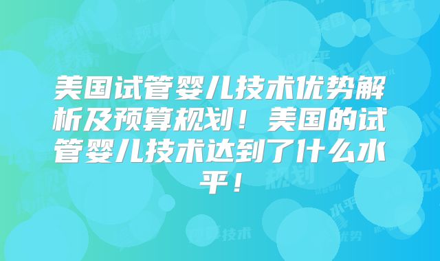 美国试管婴儿技术优势解析及预算规划！美国的试管婴儿技术达到了什么水平！