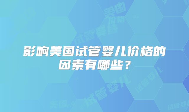 影响美国试管婴儿价格的因素有哪些？