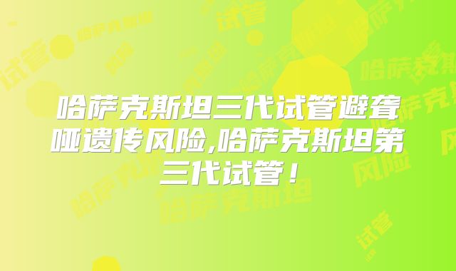 哈萨克斯坦三代试管避聋哑遗传风险,哈萨克斯坦第三代试管!