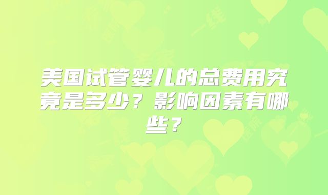 美国试管婴儿的总费用究竟是多少?影响因素有哪些?