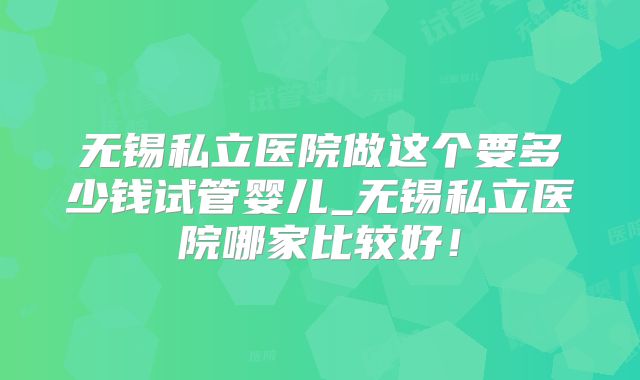 无锡私立医院做这个要多少钱试管婴儿_无锡私立医院哪家比较好！