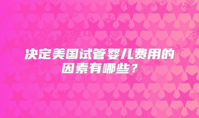 决定美国试管婴儿费用的因素有哪些？