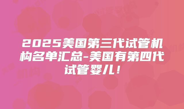 2025美国第三代试管机构名单汇总-美国有第四代试管婴儿！