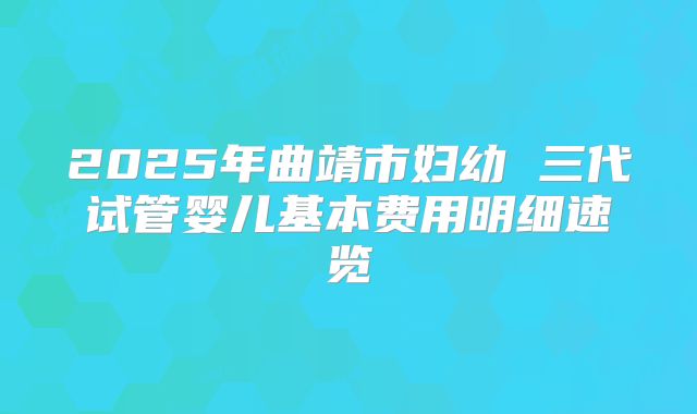 2025年曲靖市妇幼 三代试管婴儿基本费用明细速览