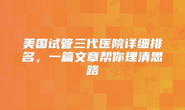 美国试管三代医院详细排名，一篇文章帮你理清思路