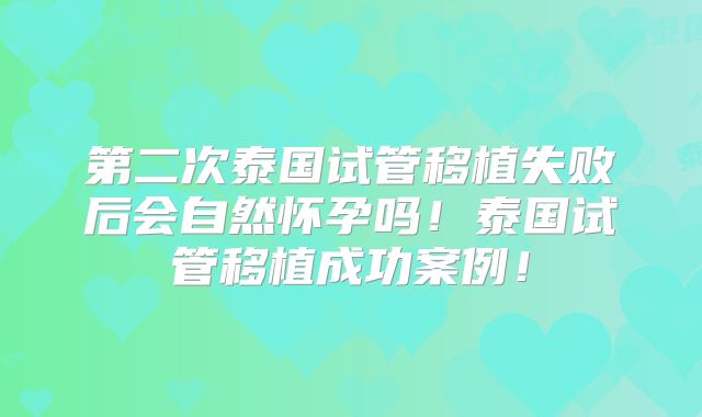 第二次泰国试管移植失败后会自然怀孕吗！泰国试管移植成功案例！