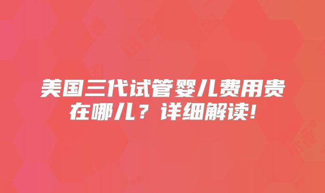 美国三代试管婴儿费用贵在哪儿？详细解读!