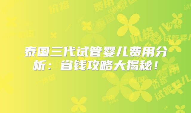 泰国三代试管婴儿费用分析：省钱攻略大揭秘！