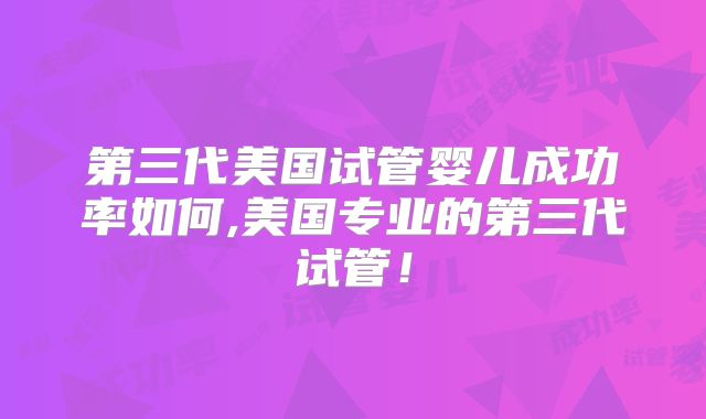 第三代美国试管婴儿成功率如何,美国专业的第三代试管！