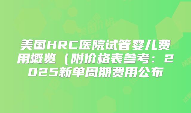美国HRC医院试管婴儿费用概览（附价格表参考：2025新单周期费用公布