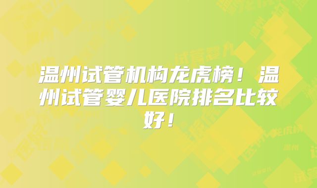 温州试管机构龙虎榜！温州试管婴儿医院排名比较好！