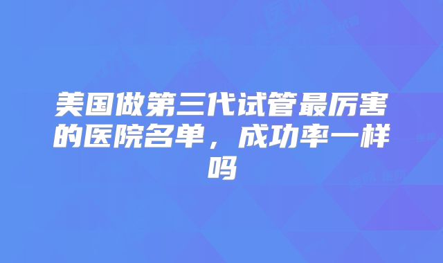 美国做第三代试管最厉害的医院名单，成功率一样吗