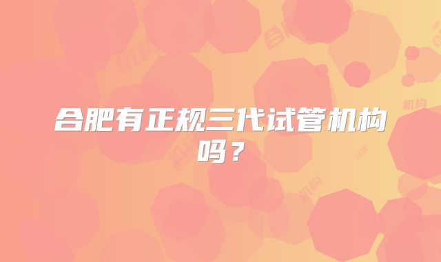 合肥有正规三代试管机构吗？